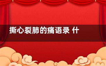 撕心裂肺的痛语录 什么叫撕心裂肺的痛